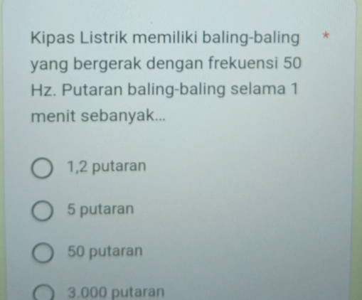 Kipas Listrik memiliki baling-baling *
yang bergerak dengan frekuensi 50
Hz. Putaran baling-baling selama 1
menit sebanyak...
1,2 putaran
5 putaran
50 putaran
3.000 putaran