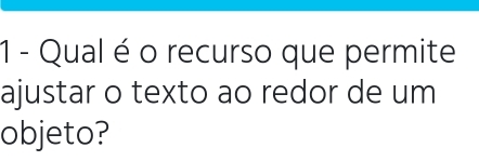 Qual é o recurso que permite 
ajustar o texto ao redor de um 
objeto?