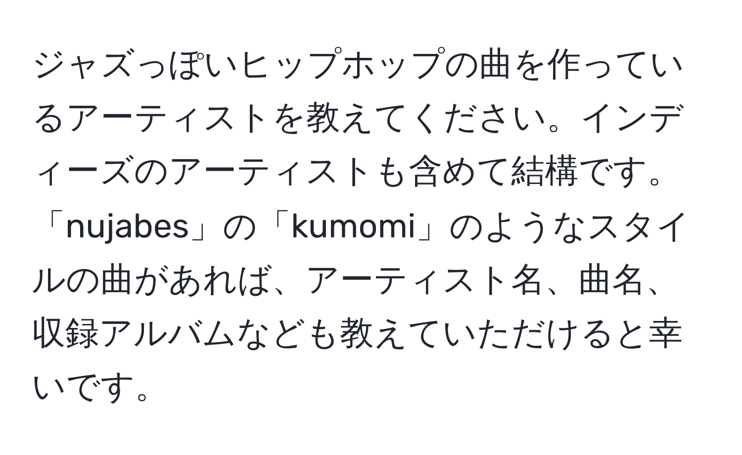 ジャズっぽいヒップホップの曲を作っているアーティストを教えてください。インディーズのアーティストも含めて結構です。「nujabes」の「kumomi」のようなスタイルの曲があれば、アーティスト名、曲名、収録アルバムなども教えていただけると幸いです。