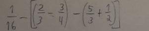  1/16 -[( 2/3 - 3/4 )-( 5/3 + 1/2 )]