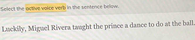 Select the active voice verb in the sentence below. 
Luckily, Miguel Rivera taught the prince a dance to do at the ball.