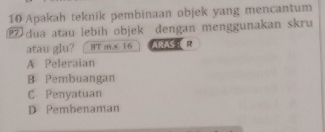 Apakah teknik pembinaan objek yang mencantum
dua atau lebih objek dengan menggunakan skru
atau glu? BT m.s. 16 ARASR
A Peleraian
B Pembuangan
C Penyatuan
D Pembenaman