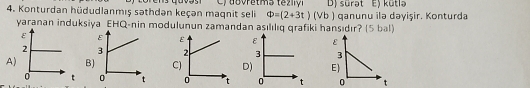 Konturdan hüdudlanmış səthdən keçən maqnit seli Phi =(2+3t)(Vb) D) sürat E) kütla qanunu ilə dəyişir. Konturda
yaranan induksiya EHQ-nin modulunun zamandan asılılıq grafiki hansıdır? (5 bal)
ε
3
A)BDE)
0 t