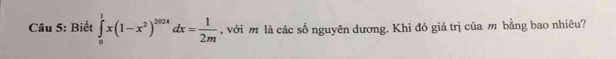 Biết ∈tlimits _0^(1x(1-x^2))^2024dx= 1/2m  , với m là các số nguyên dương. Khi đó giá trị của m bằng bao nhiêu?