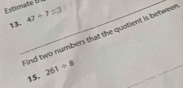 Estimate 
13. 47/ 7
ind two numbers that the quotient is betweer 
15. 261/ 8