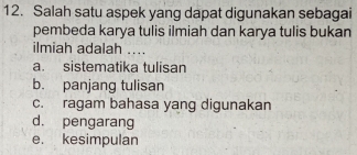 Salah satu aspek yang dapat digunakan sebagai
pembeda karya tulis ilmiah dan karya tulis bukan
ilmiah adalah ....
a. sistematika tulisan
b. panjang tulisan
c. ragam bahasa yang digunakan
d. pengarang
e. kesimpulan