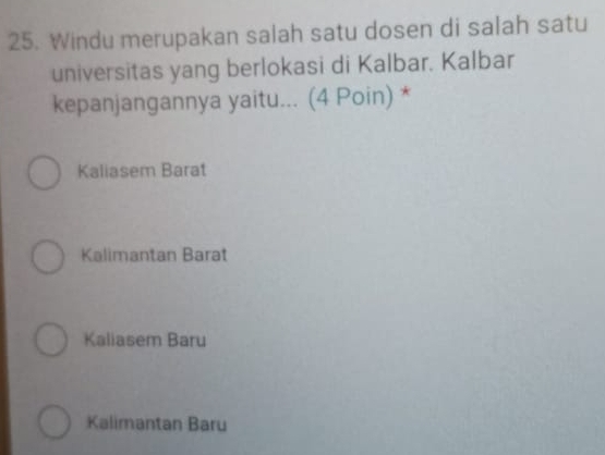 Windu merupakan salah satu dosen di salah satu
universitas yang berlokasi di Kalbar. Kalbar
kepanjangannya yaitu... (4 Poin) *
Kaliasem Barat
Kalimantan Barat
Kaliasem Baru
Kalimantan Baru