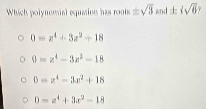 Which polynomial equation has roots = sqrt(3) and ± isqrt(6) I
0=x^4+3x^2+18
0=x^4-3x^2-18
0=x^4-3x^2+18
0=x^4+3x^2-18