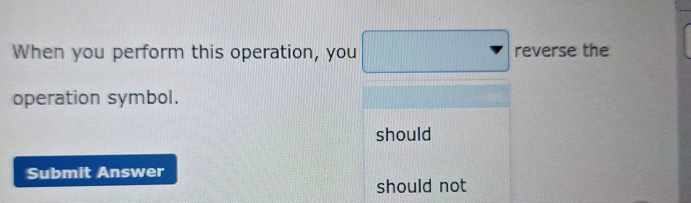 When you perform this operation, you □ reverse the 
operation symbol. 
should 
Submit Answer 
should not