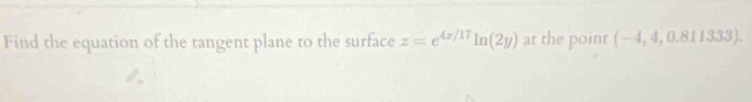 Find the equation of the tangent plane to the surface z=e^(4x/17)ln (2y) at the point (-4,4,0.811333).