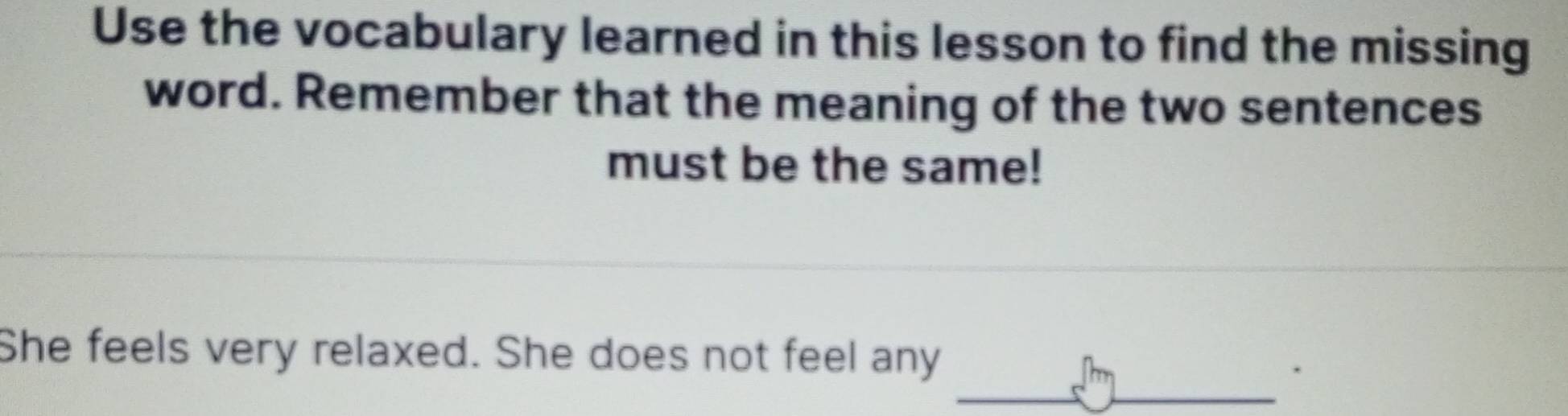 Use the vocabulary learned in this lesson to find the missing 
word. Remember that the meaning of the two sentences 
must be the same! 
She feels very relaxed. She does not feel any