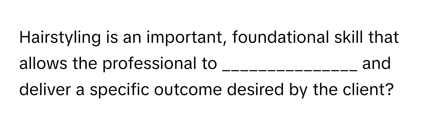 Hairstyling is an important, foundational skill that allows the professional to _______________ and deliver a specific outcome desired by the client?