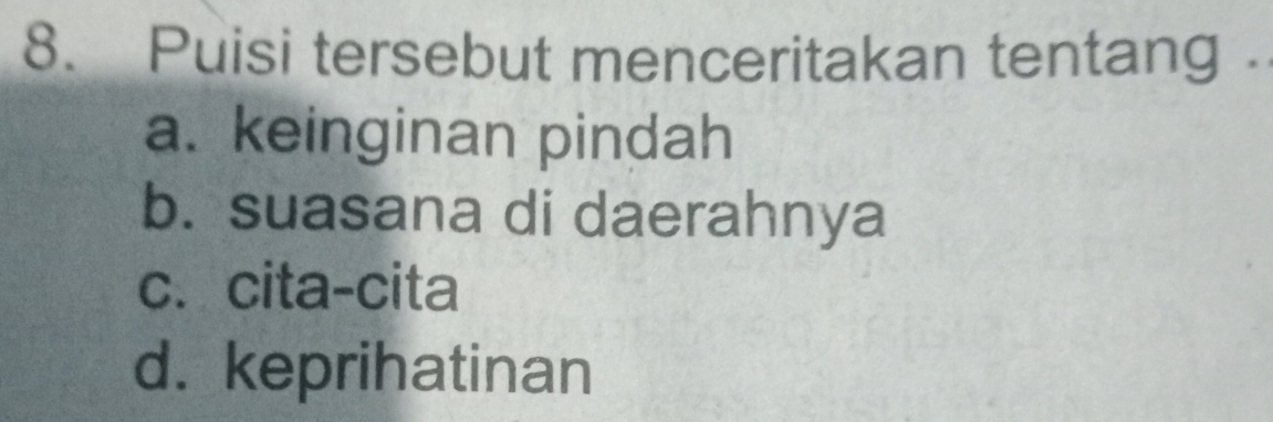 Puisi tersebut menceritakan tentang .
a. keinginan pindah
b. suasana di daerahnya
c. cita-cita
d. keprihatinan