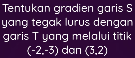 Tentukan gradien garis S 
yang tegak lurus dengan 
garis T yang melalui titik
(-2,-3) dan (3,2)