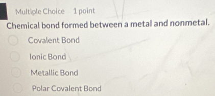 Chemical bond formed between a metal and nonmetal.
Covalent Bond
Ionic Bond
Metallic Bond
Polar Covalent Bond