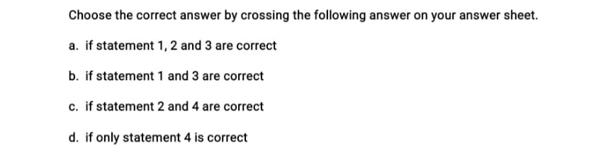 Choose the correct answer by crossing the following answer on your answer sheet.
a. if statement 1, 2 and 3 are correct
b. if statement 1 and 3 are correct
c. if statement 2 and 4 are correct
d. if only statement 4 is correct