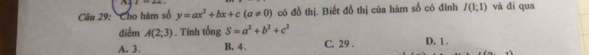 Cho hàm số y=ax^2+bx+c(a!= 0) có đồ thị. Biết đồ thị của hàm số có đỉnh I(1;1) và đi qua
điểm A(2;3). Tính tổng S=a^2+b^2+c^2
A. 3. B. 4. C. 29. D. 1.