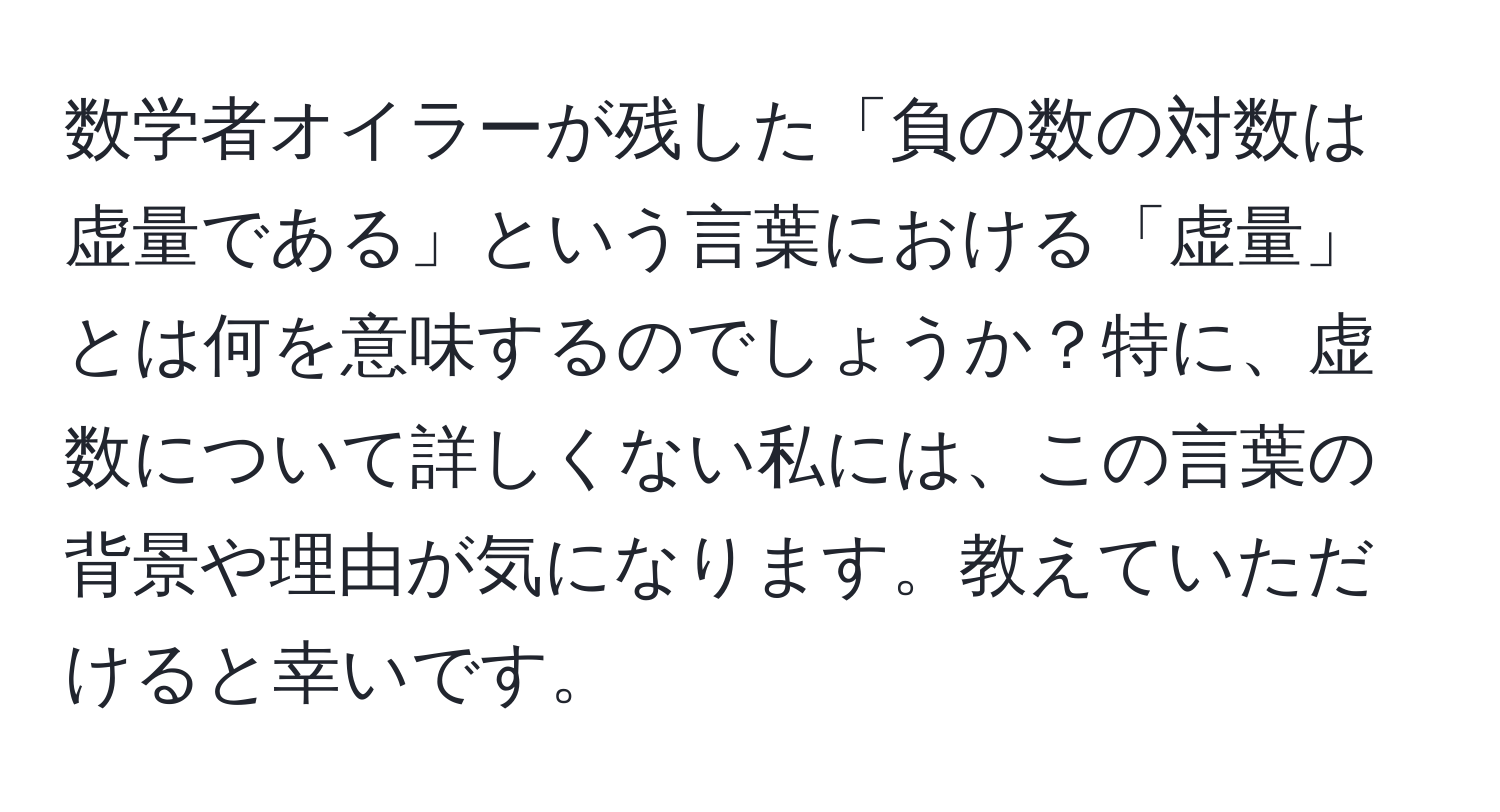 数学者オイラーが残した「負の数の対数は虚量である」という言葉における「虚量」とは何を意味するのでしょうか？特に、虚数について詳しくない私には、この言葉の背景や理由が気になります。教えていただけると幸いです。