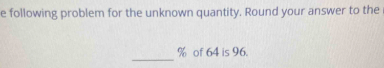 following problem for the unknown quantity. Round your answer to the 
_
% of 64 is 96.