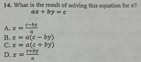 What is the result of solving this equation for x?
ax+by=c
A. x= (c-by)/a 
B. x=a(c-by)
C. x=a(c+by)
D. x= (c+by)/a 