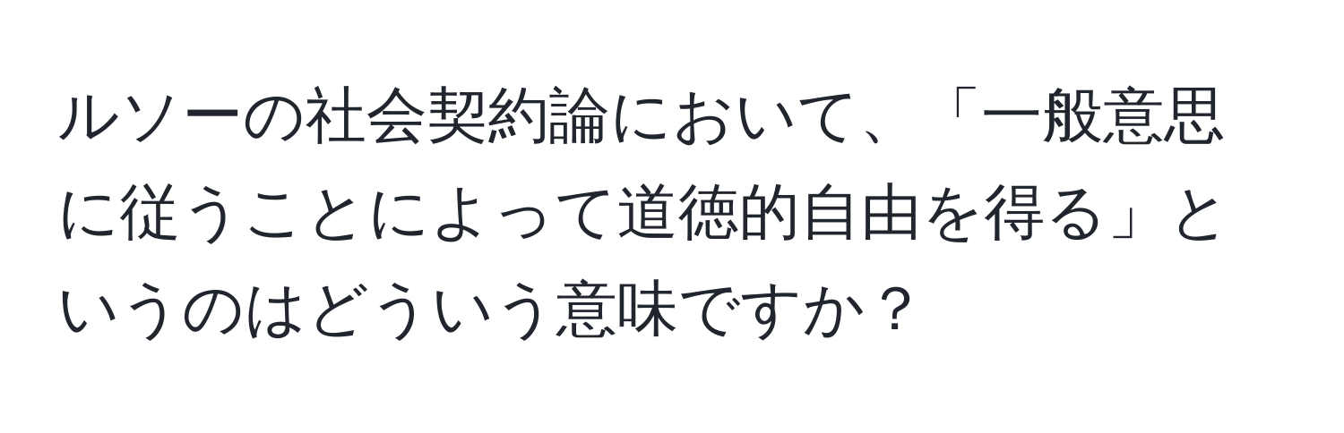 ルソーの社会契約論において、「一般意思に従うことによって道徳的自由を得る」というのはどういう意味ですか？