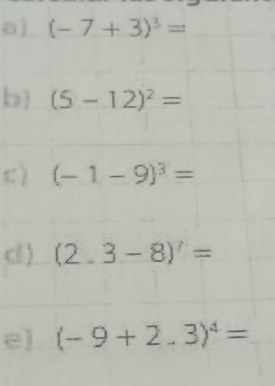 (-7+3)^3=
b] (5-12)^2=
c) (-1-9)^3=
c ) (2.3-8)^7=
e) (-9+2.3)^4=