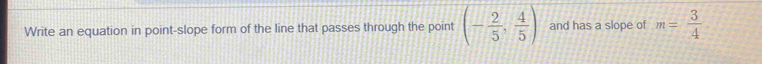 Write an equation in point-slope form of the line that passes through the point (- 2/5 , 4/5 ) and has a slope of m= 3/4 