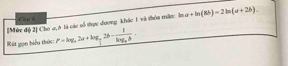 [Mức độ 2] Cho a, 6 là các số thực dương khác 1 và thỏa mãn: n a+ln (8b)=2ln (a+2b). 
Rút gọn biểu thức: P=log _b2a+log _ a/2 2b-frac 1log _8b.