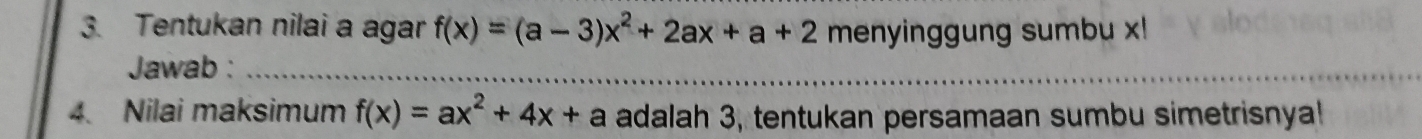 Tentukan nilai a agar f(x)=(a-3)x^2+2ax+a+2 menyinggung sumbu x! 
Jawab :_ 
_ 
4. Nilai maksimum f(x)=ax^2+4x+a adalah 3, tentukan persamaan sumbu simetrisnya!