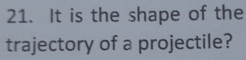 It is the shape of the 
trajectory of a projectile?