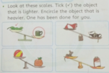 Look at these scales. Tick (√) the object 
that is lighter. Encircle the object that is 
heavier. One has been done for you.