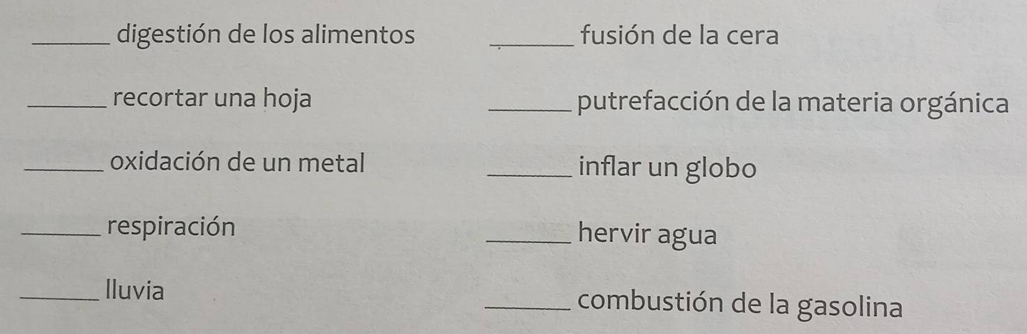 digestión de los alimentos _fusión de la cera 
_recortar una hoja _putrefacción de la materia orgánica 
_oxidación de un metal _inflar un globo 
_respiración _hervir agua 
_lluvia _combustión de la gasolina