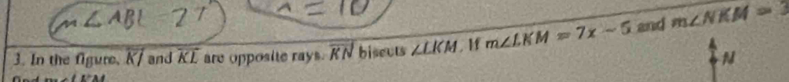 In the figure, K/ and KE are opposite rays. overline KN biseuts ∠ LKM. If m∠ LKM=7x-5 and m∠ NKM=3
N