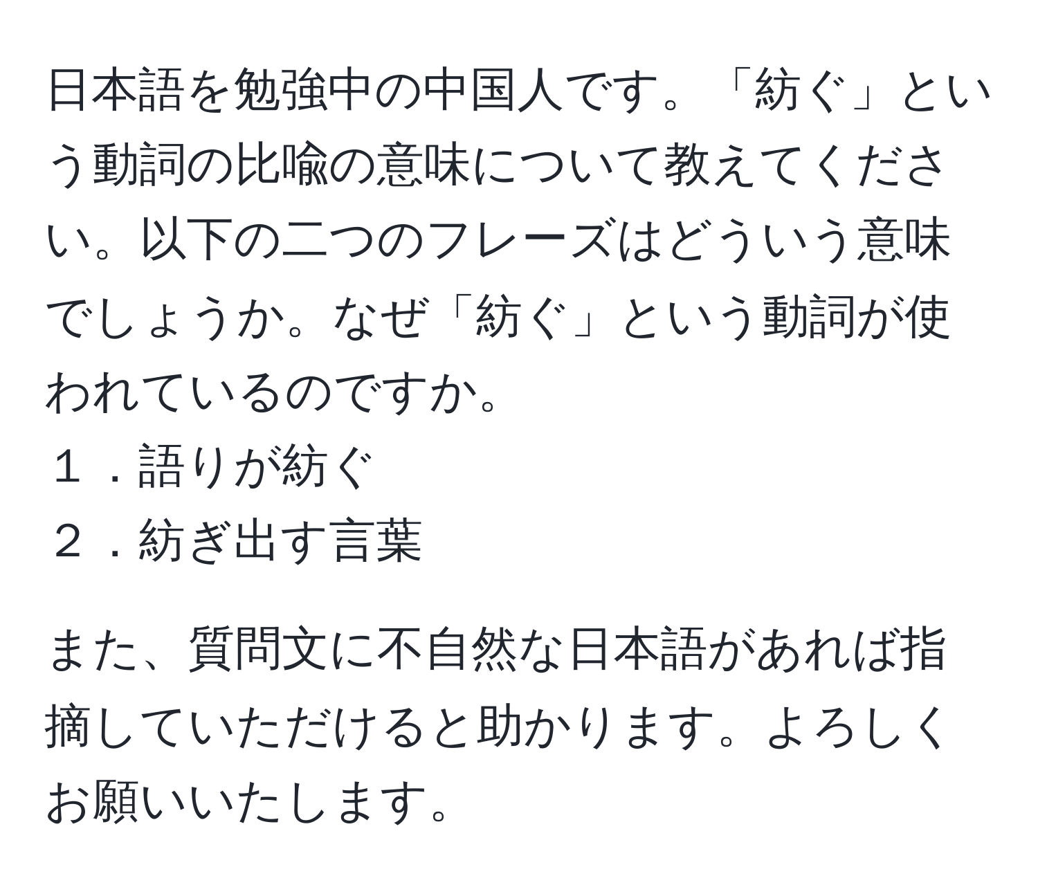 日本語を勉強中の中国人です。「紡ぐ」という動詞の比喩の意味について教えてください。以下の二つのフレーズはどういう意味でしょうか。なぜ「紡ぐ」という動詞が使われているのですか。  
１．語りが紡ぐ  
２．紡ぎ出す言葉  

また、質問文に不自然な日本語があれば指摘していただけると助かります。よろしくお願いいたします。