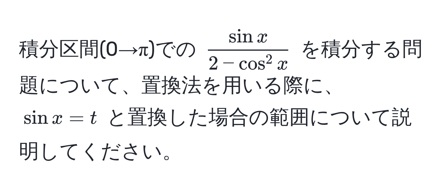 積分区間(0→π)での $fracsin x2 - cos^(2 x)$ を積分する問題について、置換法を用いる際に、$sin x = t$ と置換した場合の範囲について説明してください。