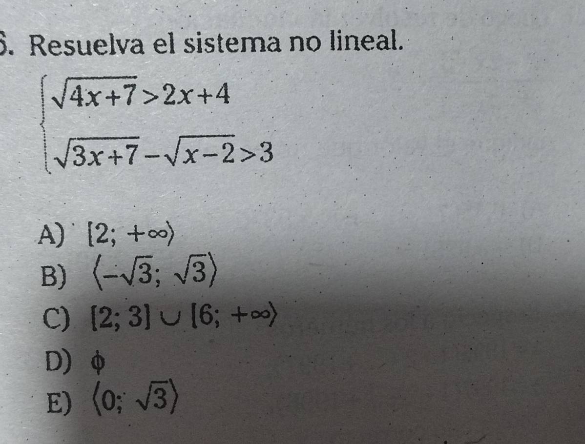 Resuelva el sistema no lineal.
beginarrayl sqrt(4x+7)>2x+4 sqrt(3x+7)-sqrt(x-2)>3endarray.
A) [2;+∈fty )
B) langle -sqrt(3);sqrt(3)rangle
C) [2;3]∪ [6;+∈fty )
D φ
E) langle 0;sqrt(3)rangle