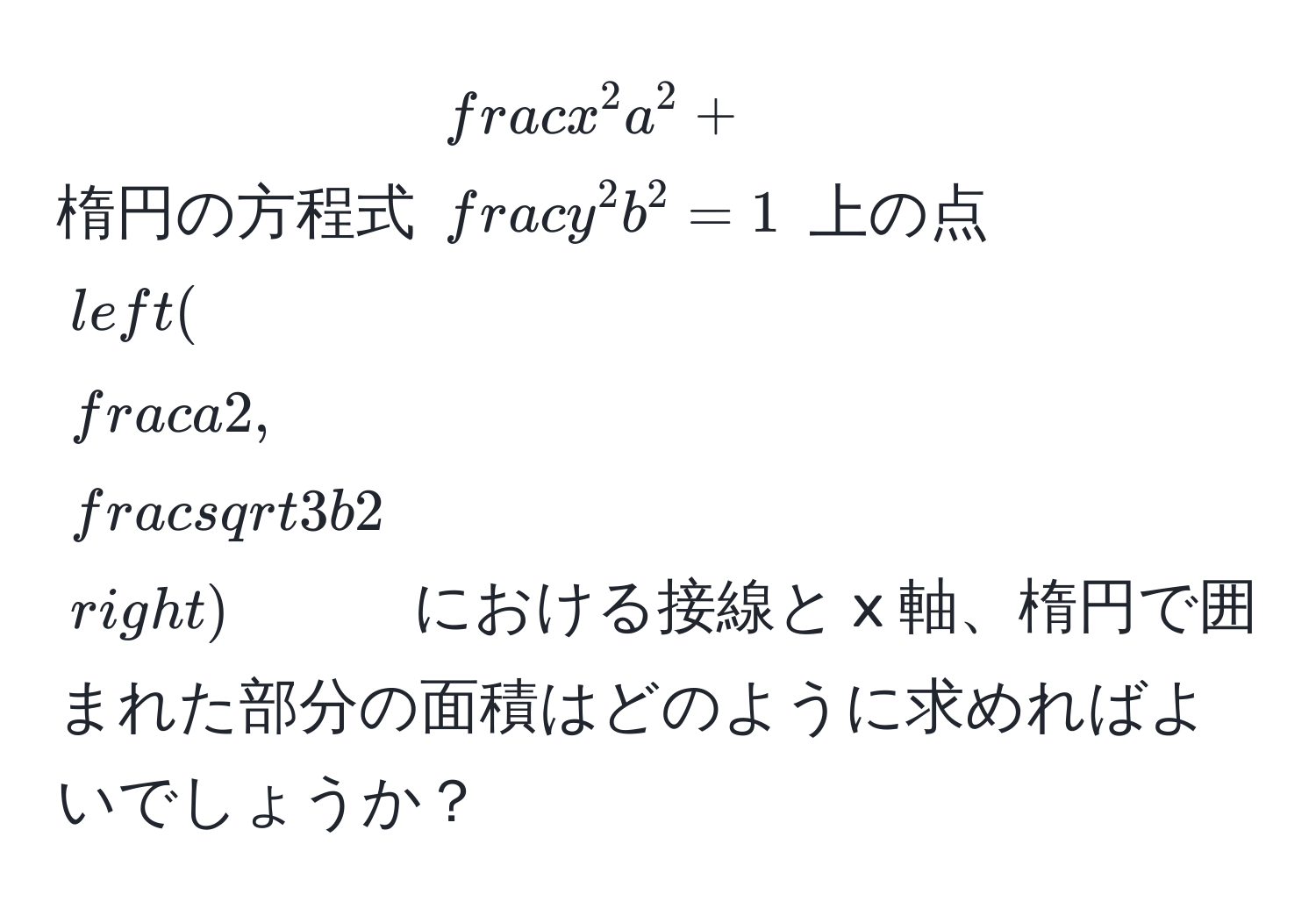 楕円の方程式 $fracx^2a^2 + fracy^2b^2 = 1$ 上の点 $(  a/2 ,  sqrt(3)b/2  )$ における接線と x 軸、楕円で囲まれた部分の面積はどのように求めればよいでしょうか？