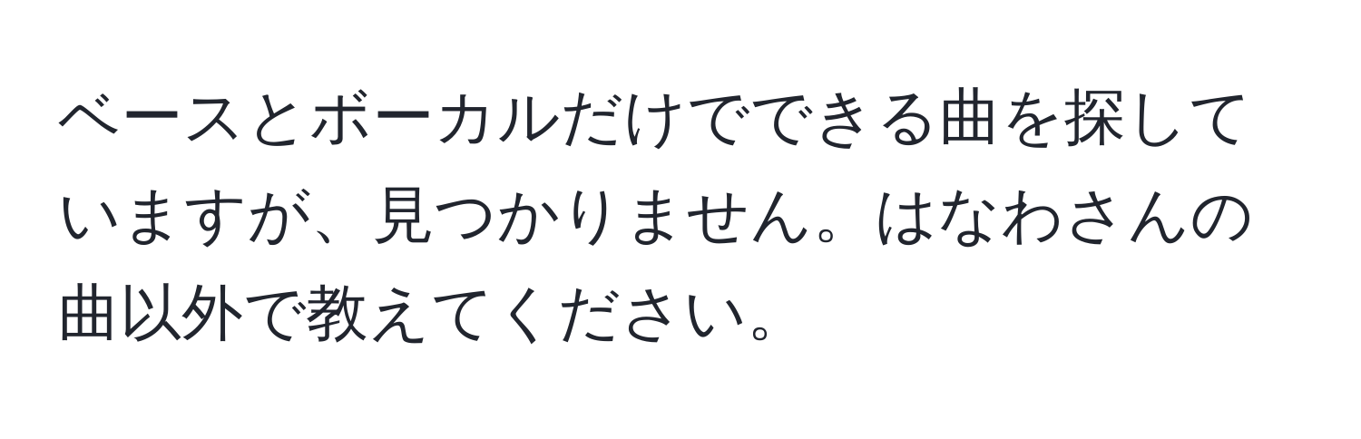 ベースとボーカルだけでできる曲を探していますが、見つかりません。はなわさんの曲以外で教えてください。