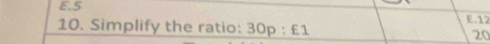 E. 5
E. 12
10. Simplify the ratio: 30p:£1 20