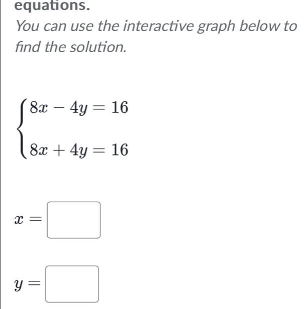 equations.
You can use the interactive graph below to
find the solution.
beginarrayl 8x-4y=16 8x+4y=16endarray.
x=□
y=□