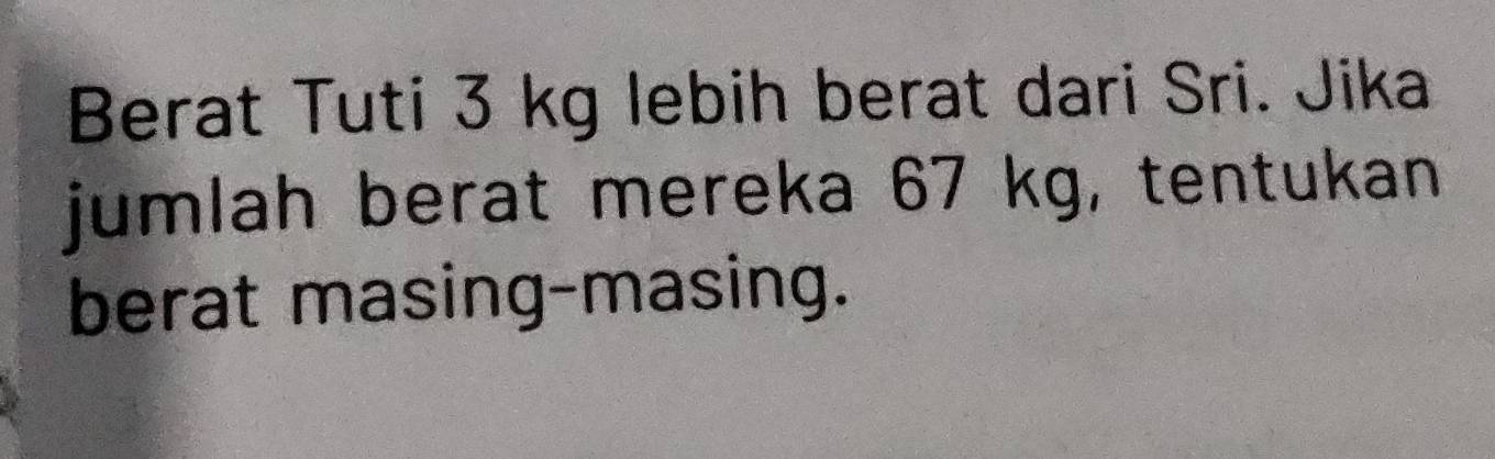 Berat Tuti 3 kg lebih berat dari Sri. Jika 
jumlah berat mereka 67 kg, tentukan 
berat masing-masing.