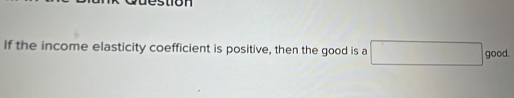 tion 
If the income elasticity coefficient is positive, then the good is a □ good.