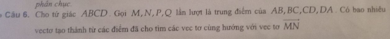 phân chục. 
Cầu 6. Cho tứ giác ABCD. Gọi M, N, P, Q lần lượt là trung điểm của AB, BC, CD, DA. Có bao nhiêu 
vectơ tạo thành từ các điểm đã cho tìm các vec tơ cùng hướng với vec tơ vector MN