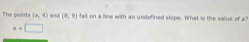 The points (a,4) and (8,9) fall on a line with an undefined slope. What is the value of a?
a=□