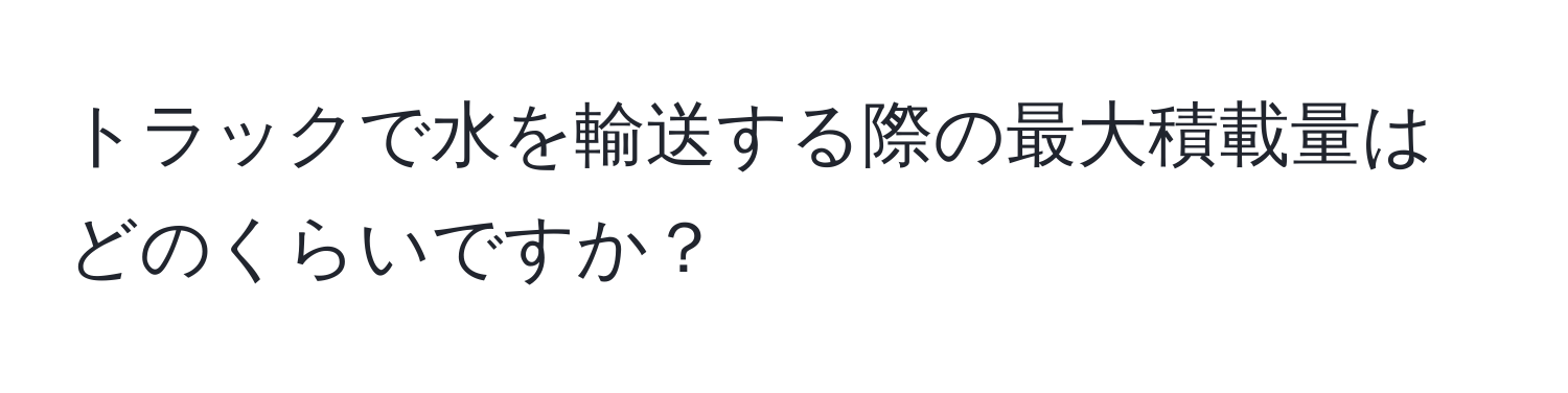 トラックで水を輸送する際の最大積載量はどのくらいですか？