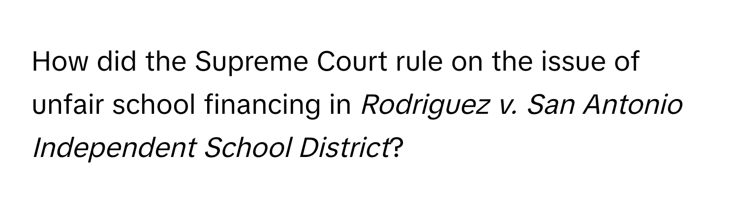 How did the Supreme Court rule on the issue of unfair school financing in *Rodriguez v. San Antonio Independent School District*?