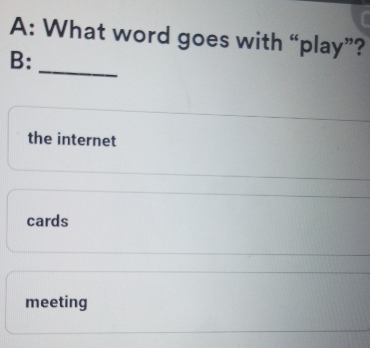 A: What word goes with “play”?
_
B:
the internet
cards
meeting