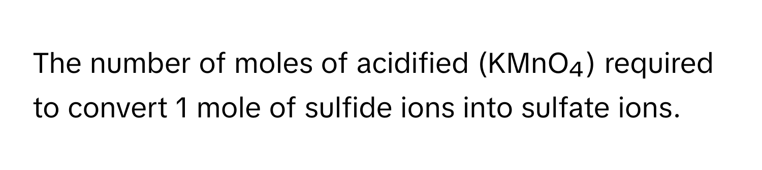 The number of moles of acidified (KMnO₄) required to convert 1 mole of sulfide ions into sulfate ions.