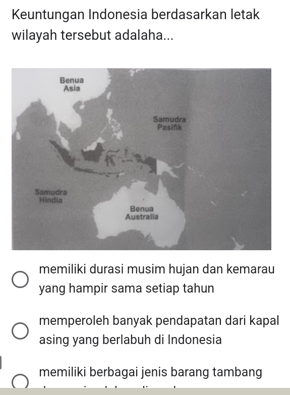 Keuntungan Indonesia berdasarkan letak
wilayah tersebut adalaha...
memiliki durasi musim hujan dan kemarau
yang hampir sama setiap tahun
memperoleh banyak pendapatan dari kapal
asing yang berlabuh di Indonesia
memiliki berbagai jenis barang tambang