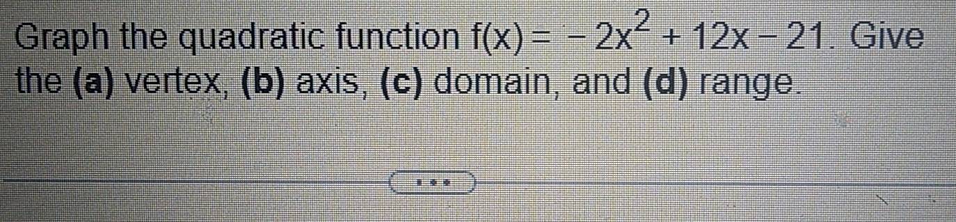 Graph the quadratic function f(x)=-2x^2+12x-21. Give 
the (a) vertex, (b) axis, (c) domain, and (d) range.